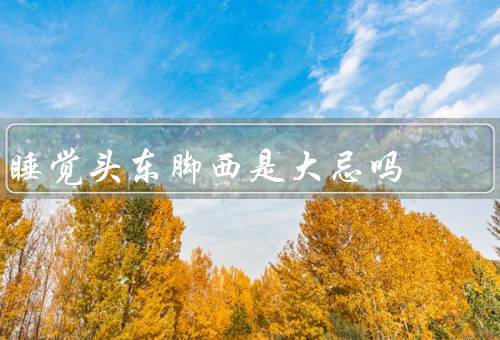 睡觉头东脚西是大忌吗，脚西会导致血液循环不畅