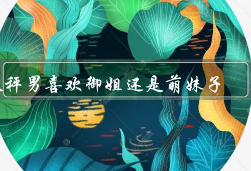 天秤男喜欢御姐还是萌妹子（御姐的魅力／萌妹子的吸引力）