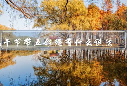 端午节带五彩绳有什么说法，起源／颜色和意义／传承与发展