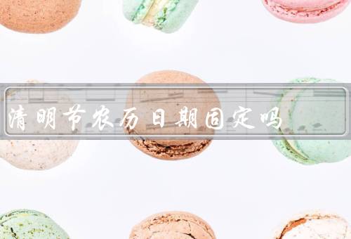 清明节农历日期固定吗，清明节的日期、与阳历的关系