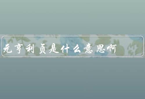 元亨利贞是什么意思啊（元亨利贞／卜筮文化／美好祝愿）