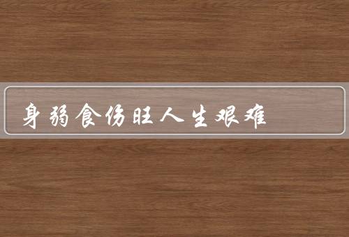 身弱食伤旺人生艰难，身体虚弱、食欲不振、人生艰难