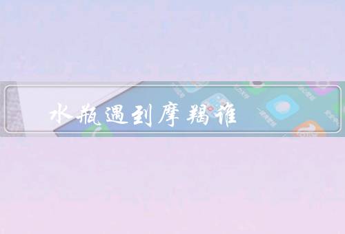 水瓶遇到摩羯谁死，水瓶和摩羯的冲突／可能导致死亡的原因