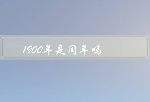 1900年是闰年吗，定义／1900年情况／影响