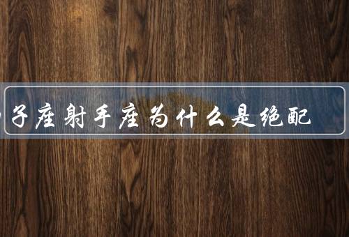 狮子座射手座为什么是绝配（强大的吸引力／共同的兴趣爱好）