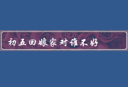 初五回娘家对谁不好，新娘／新郎／婆家