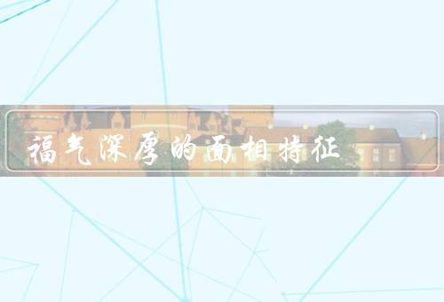 福气深厚的面相特征（面容饱满、眼神明亮、五官和谐）