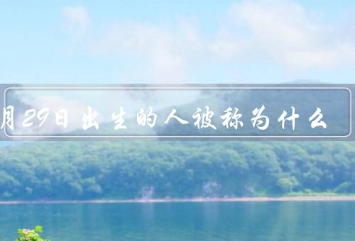 二月29日出生的人被称为什么，闰年宝宝／生日的困扰／特殊的命运