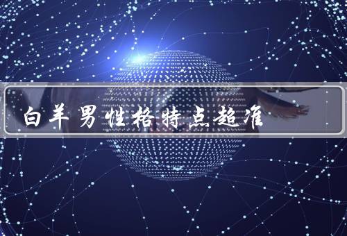 白羊男性格特点超准，热情奔放／冲动直率／自信坚定