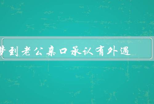 梦到老公亲口承认有外遇（梦境的震撼／如何应对梦境／对婚姻的影响）