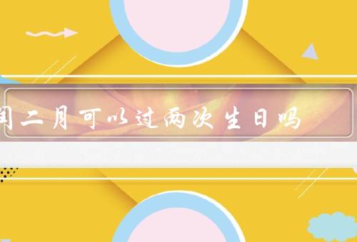 闰二月可以过两次生日吗，闰年的由来、生日的定义