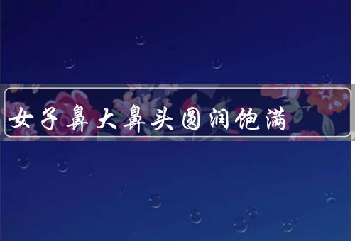 女子鼻大鼻头圆润饱满，自信的象征／独特的魅力／自然的美