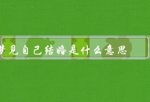梦见自己结婚是什么意思，婚姻的象征／内心的需求／生活的改变