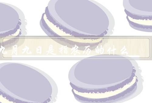 九月九日是指农历的什么（由来、庆祝活动、寓意与意义）