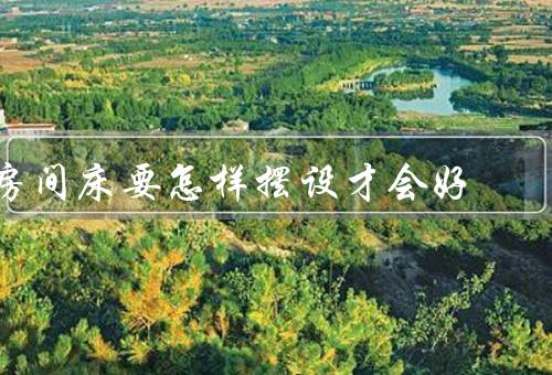 房间床要怎样摆设风水才会好（朝向、高度、摆放）