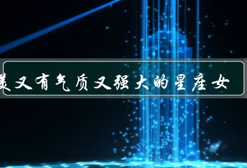 又美又有气质又强大的星座女（优雅迷人／坚强独立／智慧卓越）