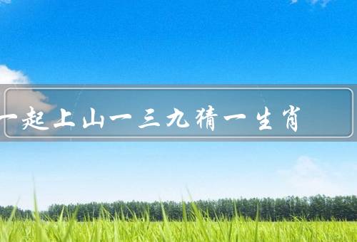 一起上山一三九猜一生肖（一起上山、猜一生肖、增进友谊）