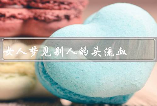 女人梦见别人的头流血，梦见别人的头流血、面对恐惧和不安
