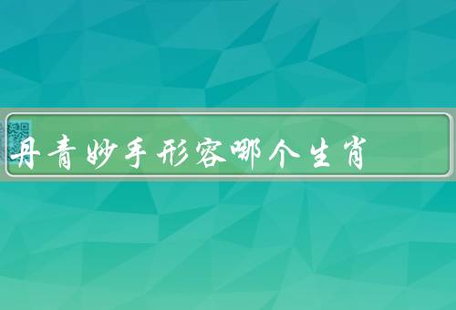 丹青妙手形容哪个生肖（柔美与灵动／聪明与机智／温和与善良）