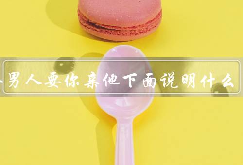 一个男人要你亲他下面说明什么（背景／要求／思考与启示）