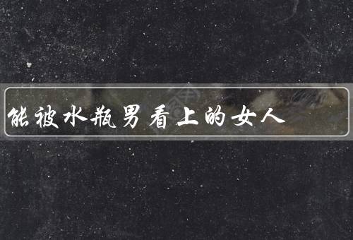 能被水瓶男看上的女人（自信／智慧／独特性格）