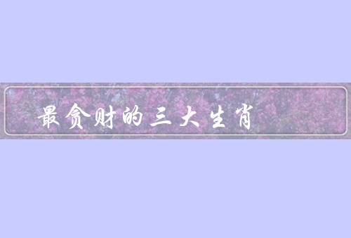 最贪财的三大生肖（鼠、龙、猪）