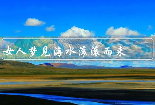女人梦见海水滚滚而来（颜色、涌动、面对态度）