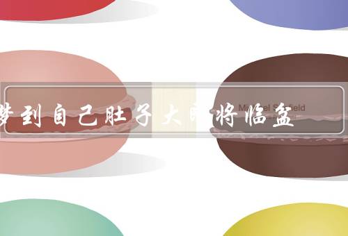 梦到自己肚子大即将临盆（肚子大如球／期盼宝宝的到来）