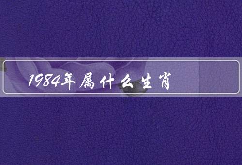 1984年属什么生肖，特点／1984年的人的特点／人的运势