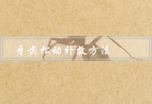 牙齿松动最佳补救方法，牙齿保持良好的口腔卫生、定期接受牙科检查