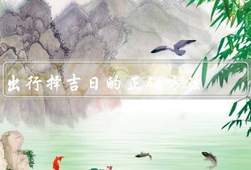 出行择吉日的正确方法，农历和公历的选择／星座和五行的参考
