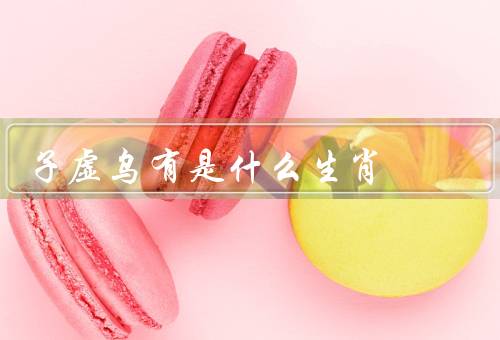 子虚乌有是什么生肖，象征意义／故事／在现代社会应用