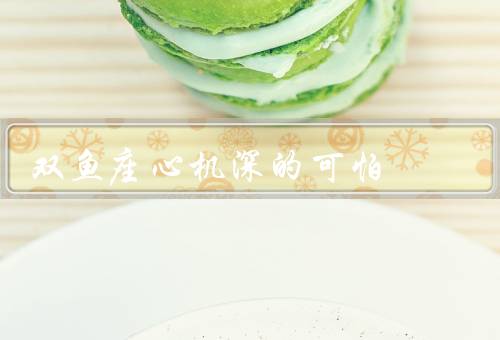 双鱼座心机深的可怕，虚伪的面具／玩弄他人的感情／暗地里算计