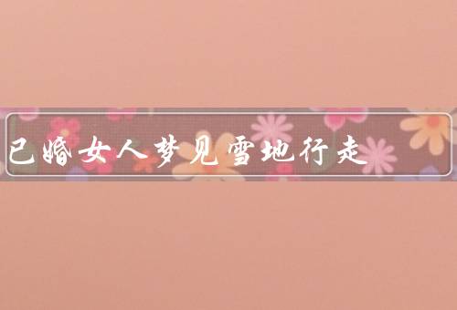 已婚女人梦见雪地行走