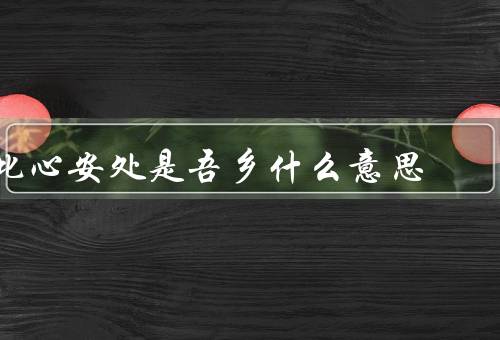 此心安处是吾乡什么意思（心灵的归属／家的定义／心安处的寻找）