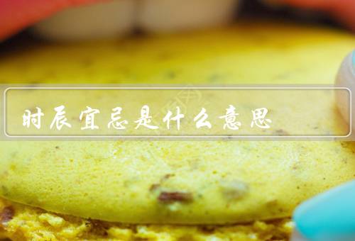 时辰宜忌是什么意思，意义、含义、应用