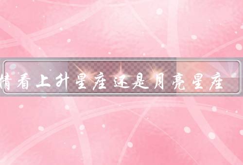 爱情看上升星座还是月亮星座（外在表现：上升星座）