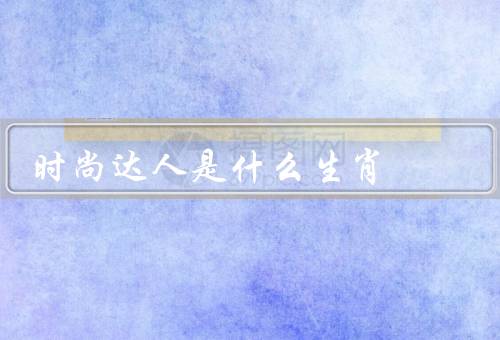 时尚达人是什么生肖，特点／生肖／每个人都可以成为达人