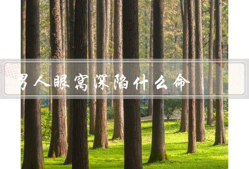 男人眼窝深陷什么命，面相特征／命运解析／总结