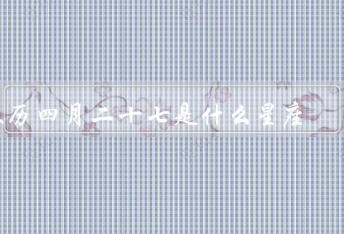 农历四月二十七是什么星座，特点、人际关系