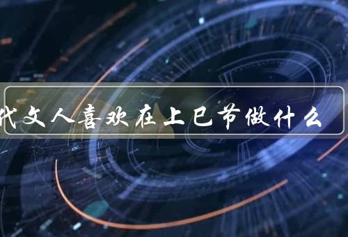 古代文人喜欢在上巳节做什么，祭祖祭神／游玩赏花／参观名胜