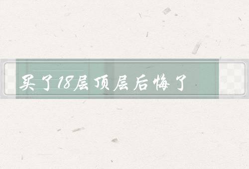 买了18层顶层后悔死了（买房理由、后悔的原因、教训和启示）