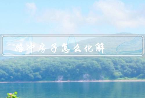 路冲房子怎么化解（改变入口／设置屏障／布置摆件）