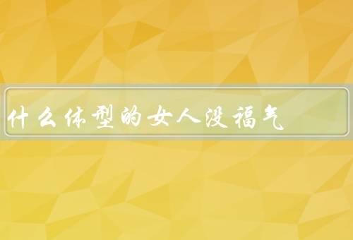 什么体型的女人没福气，胖女人／瘦女人／其他体型的女人