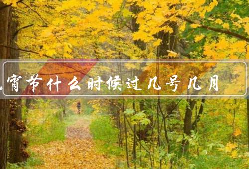元宵节什么时候过几号几月，由来、习俗、其他活动