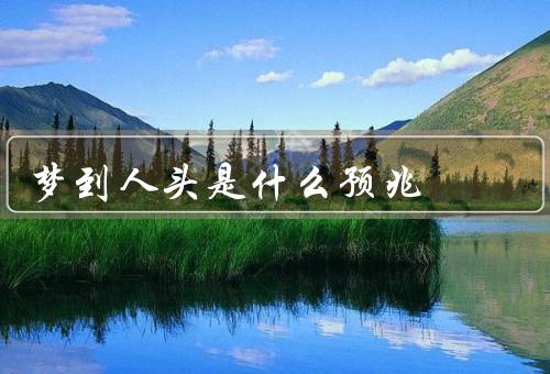 梦到死人头是什么预兆，离世、内心压力、个人信仰