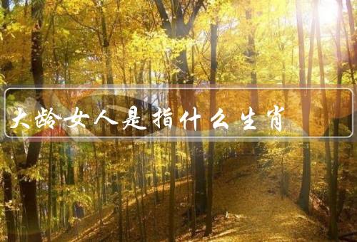 大龄女人是指什么生肖，猴的生肖／狗的生肖／鸡的生肖