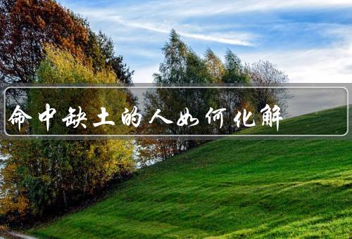 命中缺土的人如何化解（培养身体健康／注重财富管理）