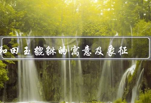 和田玉貔貅的寓意及象征（象征意义／历史意义／艺术价值）