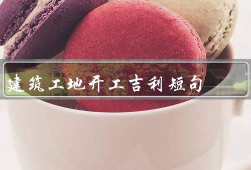 建筑工地开工吉利短句（开工大吉／工程顺利／平安如意）